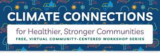 Climate Connections for Healthier, Stronger Communities Free, Virtual Community-Centered Workshop series